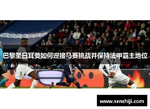 巴黎圣日耳曼如何迎接马赛挑战并保持法甲霸主地位 巴黎圣日耳曼如何迎接马赛挑战并保持法甲霸主地位